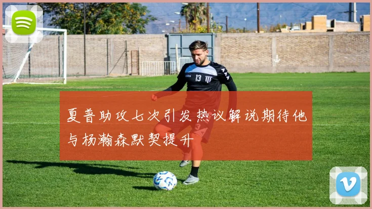 夏普助攻七次引发热议解说期待他与杨瀚森默契提升