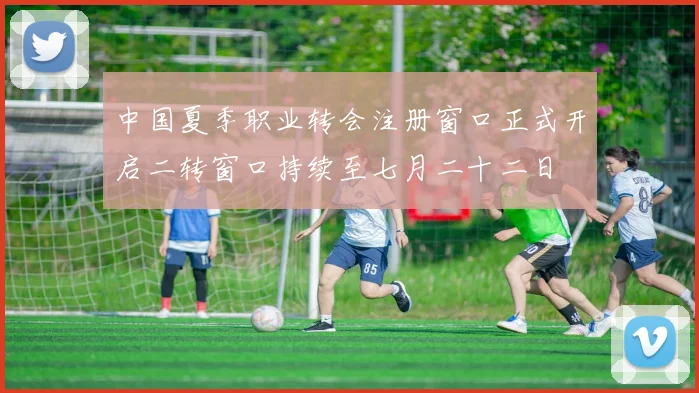 中国夏季职业转会注册窗口正式开启二转窗口持续至七月二十二日