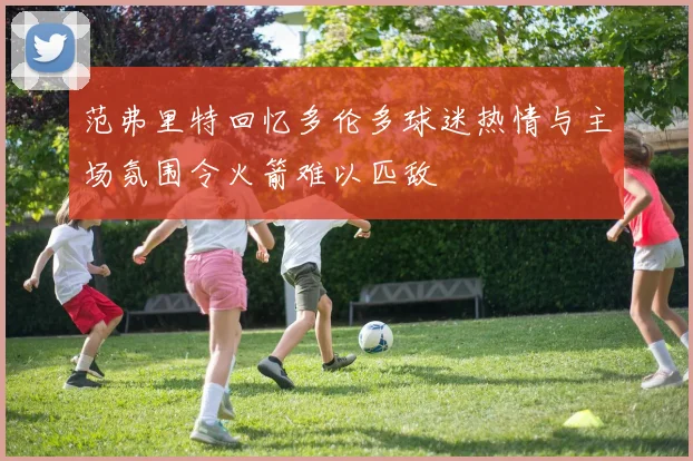 范弗里特回忆多伦多球迷热情与主场氛围令火箭难以匹敌