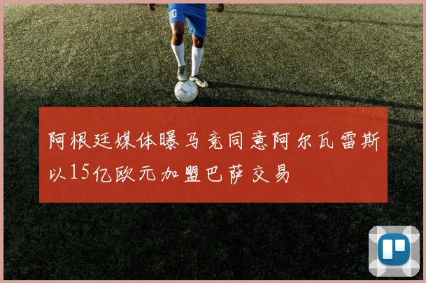 阿根廷媒体曝马竞同意阿尔瓦雷斯以15亿欧元加盟巴萨交易