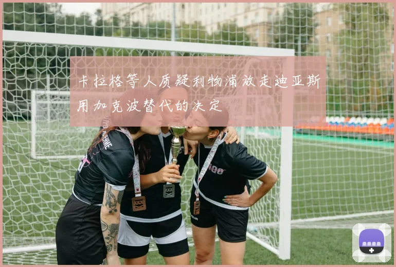 卡拉格等人质疑利物浦放走迪亚斯用加克波替代的决定