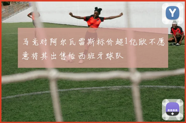 马竞对阿尔瓦雷斯标价超1亿欧不愿意将其出售给西班牙球队