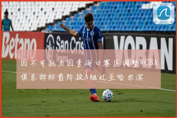 因不可抗力因素海口赛区调整WCBA俱乐部杯首阶段A组迁至哈尔滨