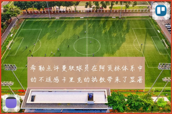 希勒点评曼联球员在阿莫林体系中的不适感卡里克的执教带来了显著变化