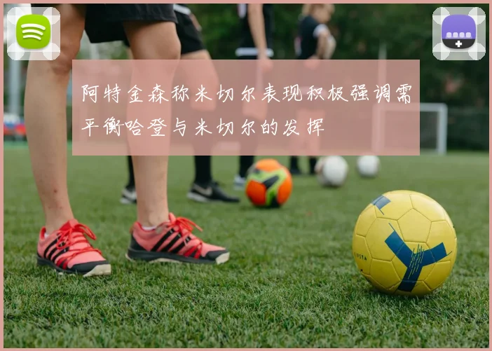 阿特金森称米切尔表现积极强调需平衡哈登与米切尔的发挥
