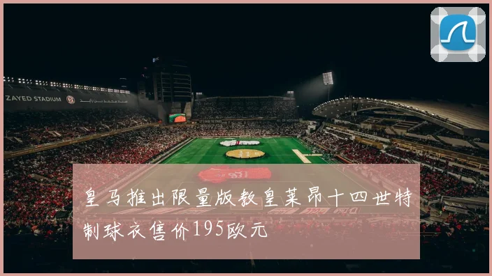 皇马推出限量版教皇莱昂十四世特制球衣售价195欧元