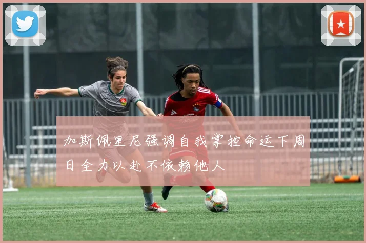 加斯佩里尼强调自我掌控命运下周日全力以赴不依赖他人