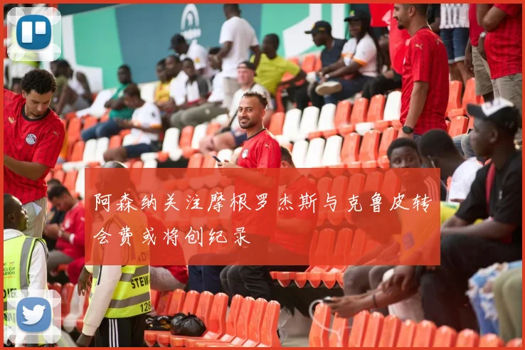 阿森纳关注摩根罗杰斯与克鲁皮转会费或将创纪录