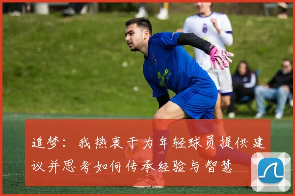 追梦：我热衷于为年轻球员提供建议并思考如何传承经验与智慧