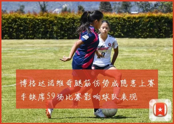 博格达诺维奇腿筋伤势成隐患上赛季缺席59场比赛影响球队表现