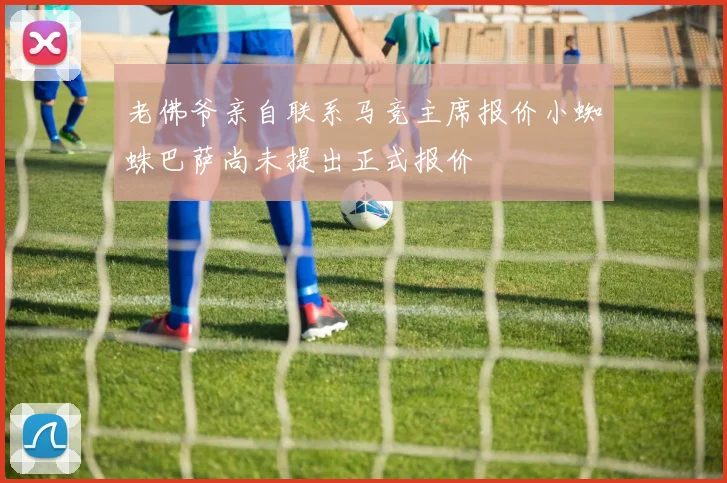 老佛爷亲自联系马竞主席报价小蜘蛛巴萨尚未提出正式报价