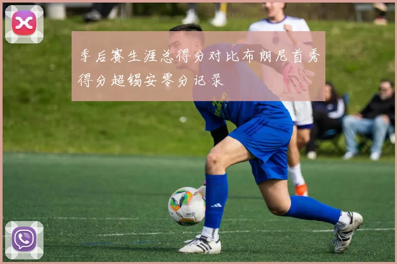 季后赛生涯总得分对比布朗尼首秀得分超锡安零分记录