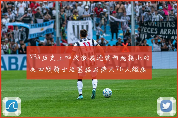 NBA历史上四次激战连续两轮抢七对决回顾骑士活塞猛龙热火76人雄鹿子弹马刺