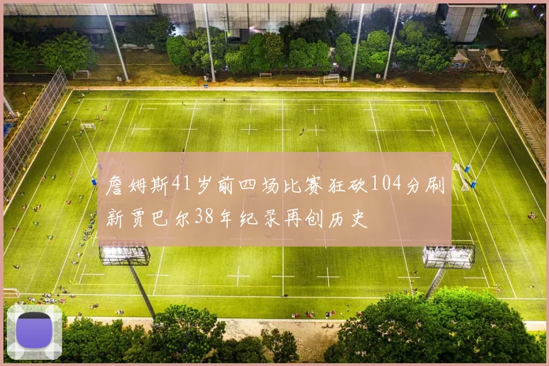 詹姆斯41岁前四场比赛狂砍104分刷新贾巴尔38年纪录再创历史