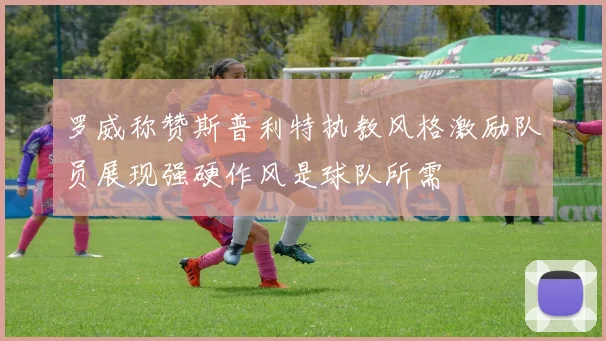 罗威称赞斯普利特执教风格激励队员展现强硬作风是球队所需